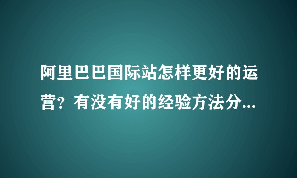 阿里巴巴国际站怎样更好的运营?有没有好的经验方法分享一下?