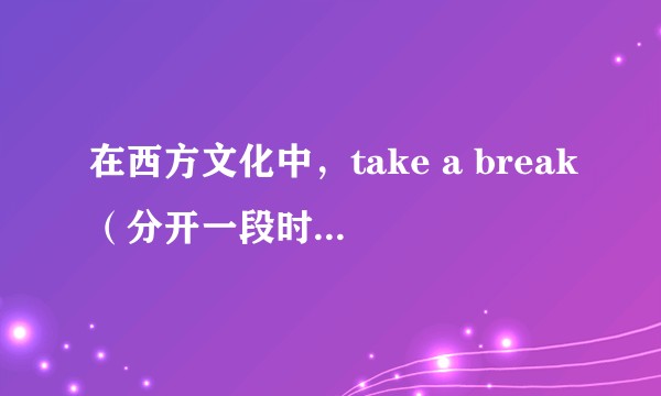 在西方文化中，take a break（分开一段时间）是什么意思？