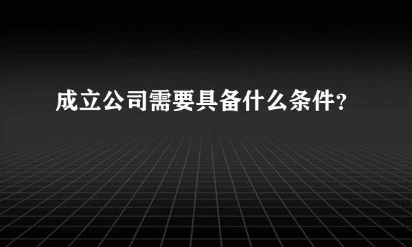 成立公司需要具备什么条件?