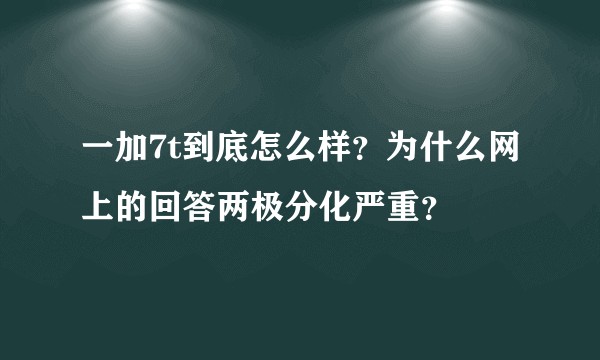 一加7t到底怎么样？为什么网上的回答两极分化严重？