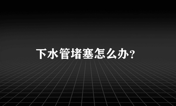 下水管堵塞怎么办？