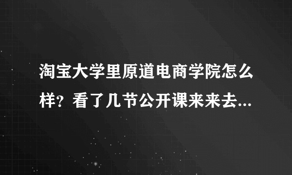 淘宝大学里原道电商学院怎么样？看了几节公开课来来去去讲的都是那些内容。收费也不低。犹豫要不要报VIP？