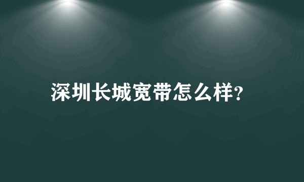 深圳长城宽带怎么样？
