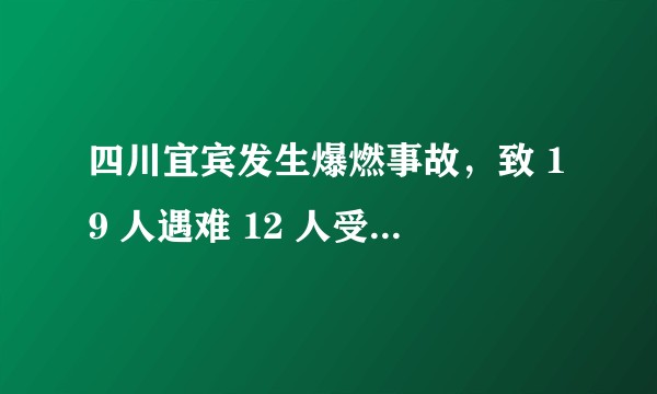 四川宜宾发生爆燃事故,致 19 人遇难 12 人受伤,事故原因可能是什么?有哪些教训?