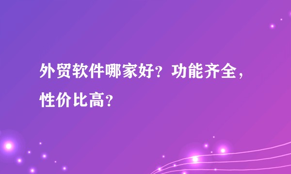 外贸软件哪家好？功能齐全，性价比高？