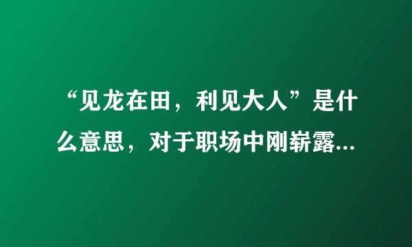 “见龙在田，利见大人”是什么意思，对于职场中刚崭露头角的人有什么启发？