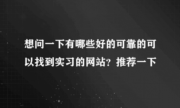 想问一下有哪些好的可靠的可以找到实习的网站？推荐一下