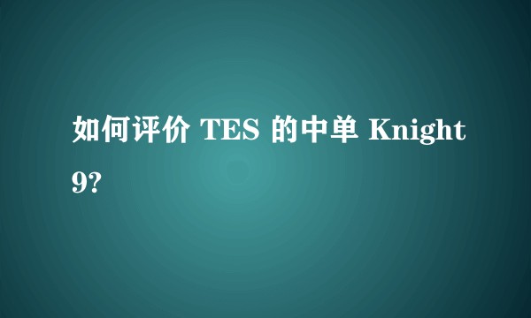 如何评价 TES 的中单 Knight9?