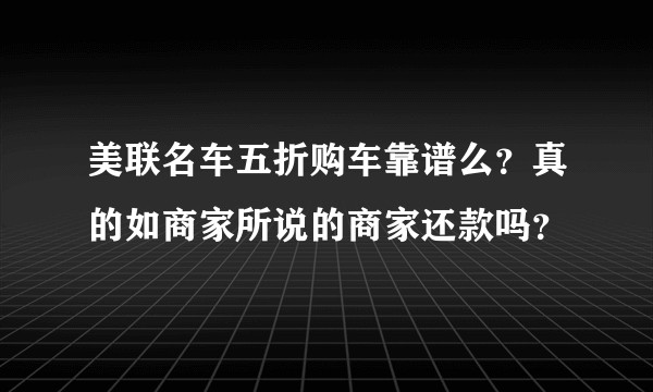 美联名车五折购车靠谱么？真的如商家所说的商家还款吗？