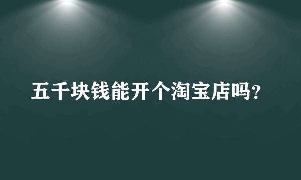 五千块钱能开个淘宝店吗？