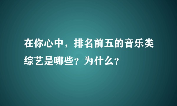 在你心中，排名前五的音乐类综艺是哪些？为什么？