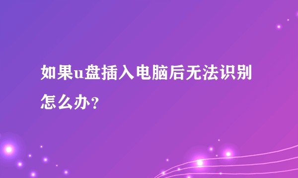 如果u盘插入电脑后无法识别怎么办?