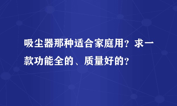 吸尘器那种适合家庭用?求一款功能全的、质量好的?