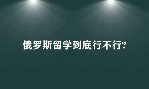 俄罗斯留学到底行不行?
