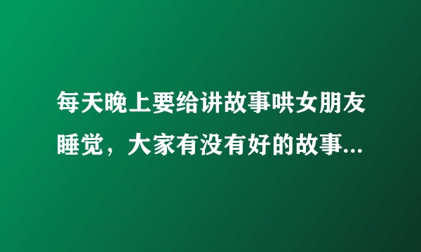 每天晚上要给讲故事哄女朋友睡觉,大家有没有好的故事推荐一下?