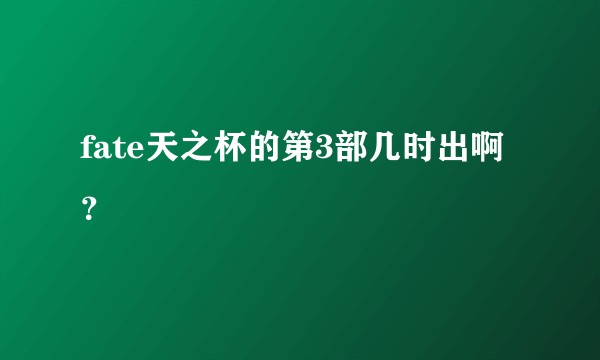 fate天之杯的第3部几时出啊？