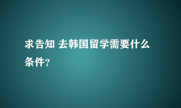 求告知 去韩国留学需要什么条件？