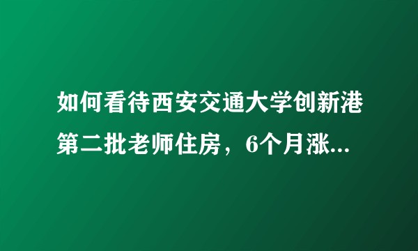 如何看待西安交通大学创新港第二批老师住房,6个月涨价超20%,限令月内必须交钱,狠割自己老师的韭菜?