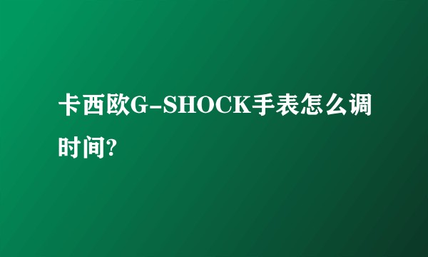 卡西欧G-SHOCK手表怎么调时间?
