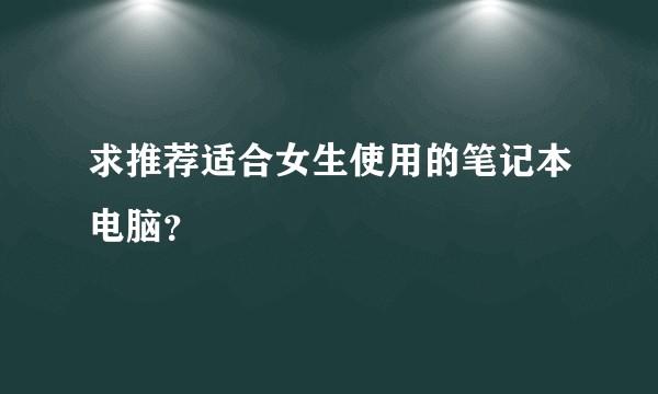 求推荐适合女生使用的笔记本电脑？