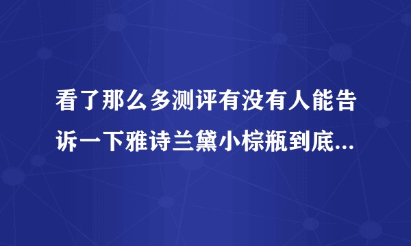 看了那么多测评有没有人能告诉一下雅诗兰黛小棕瓶到底好不好用啊？