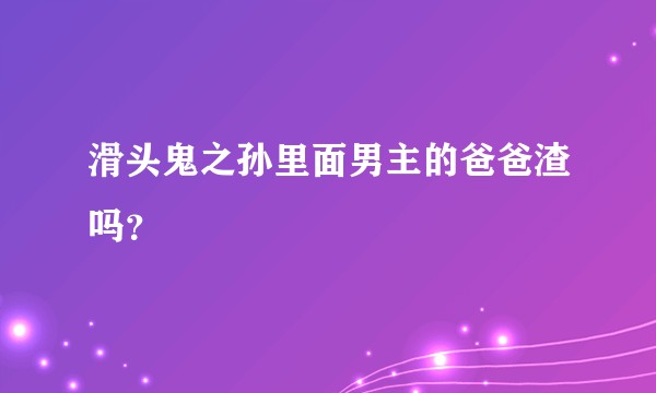 滑头鬼之孙里面男主的爸爸渣吗？