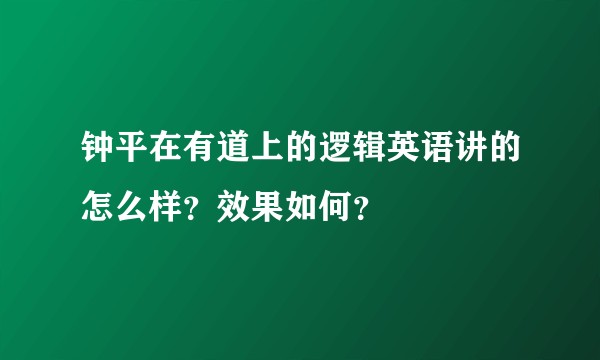 钟平在有道上的逻辑英语讲的怎么样？效果如何？