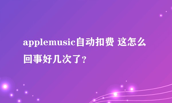 applemusic自动扣费 这怎么回事好几次了？