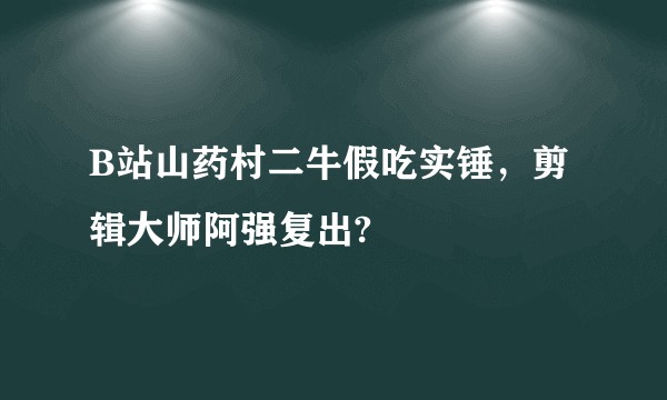 B站山药村二牛假吃实锤，剪辑大师阿强复出?