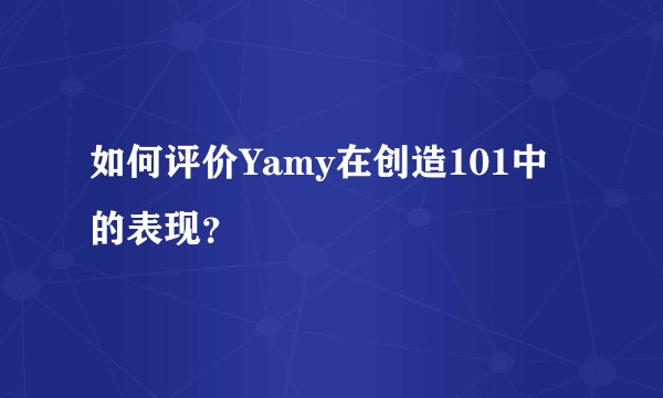 如何评价Yamy在创造101中的表现?