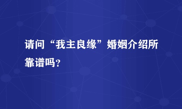 请问“我主良缘”婚姻介绍所靠谱吗？