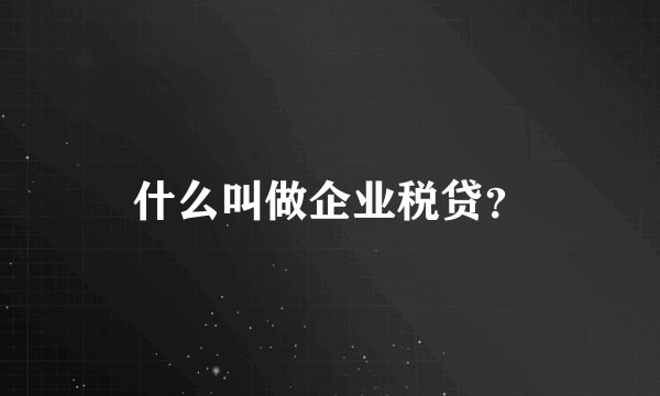 什么叫做企业税贷？