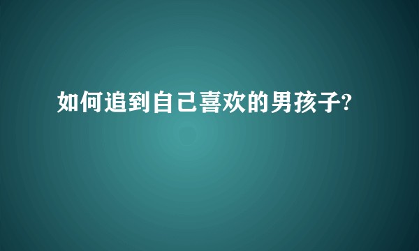 如何追到自己喜欢的男孩子?