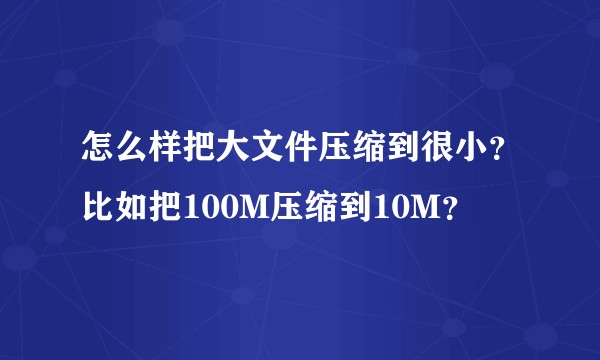 怎么样把大文件压缩到很小？比如把100M压缩到10M？