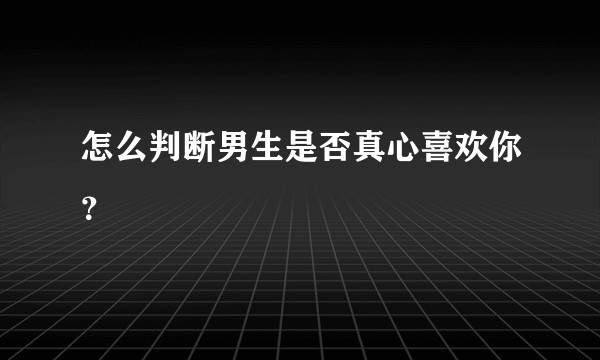 怎么判断男生是否真心喜欢你？