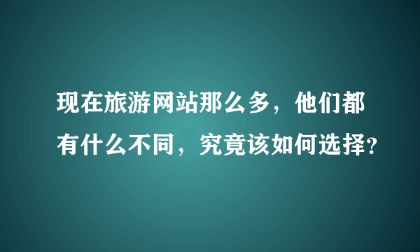 现在旅游网站那么多，他们都有什么不同，究竟该如何选择？