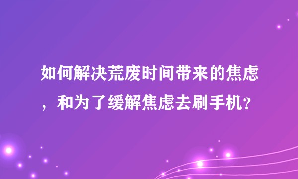 如何解决荒废时间带来的焦虑,和为了缓解焦虑去刷手机?
