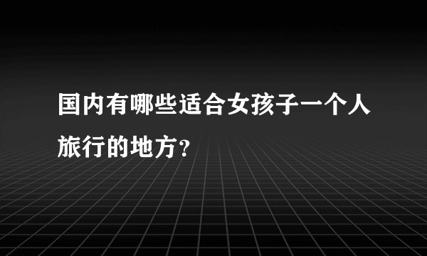 国内有哪些适合女孩子一个人旅行的地方？