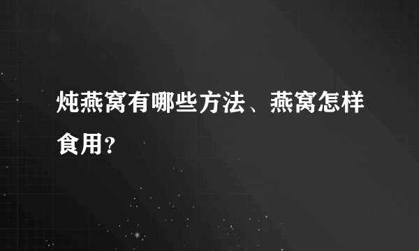 炖燕窝有哪些方法、燕窝怎样食用?