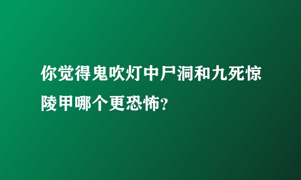 你觉得鬼吹灯中尸洞和九死惊陵甲哪个更恐怖？