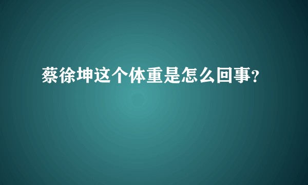 蔡徐坤这个体重是怎么回事？