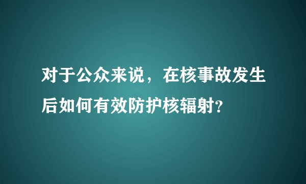 对于公众来说，在核事故发生后如何有效防护核辐射？
