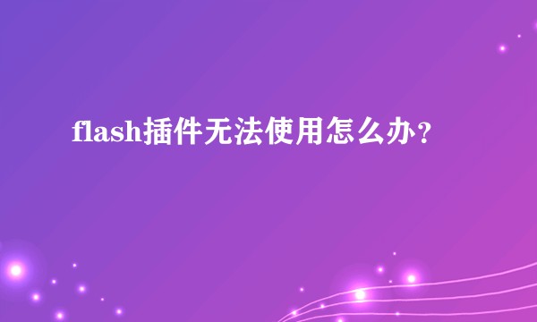 flash插件无法使用怎么办？