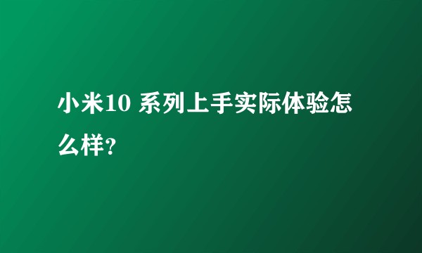 小米10 系列上手实际体验怎么样？