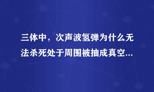 三体中，次声波氢弹为什么无法杀死处于周围被抽成真空，却沉浸在深海液里的人？