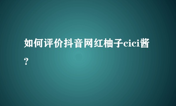 如何评价抖音网红柚子cici酱？