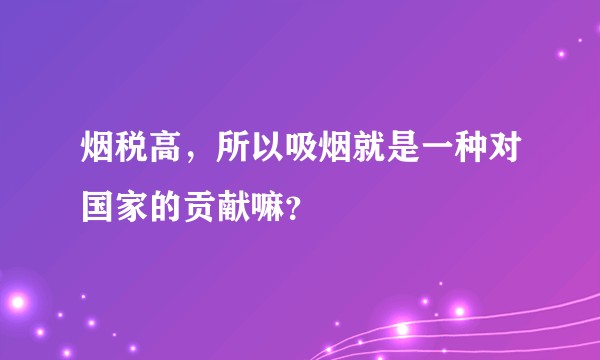 烟税高,所以吸烟就是一种对国家的贡献嘛?