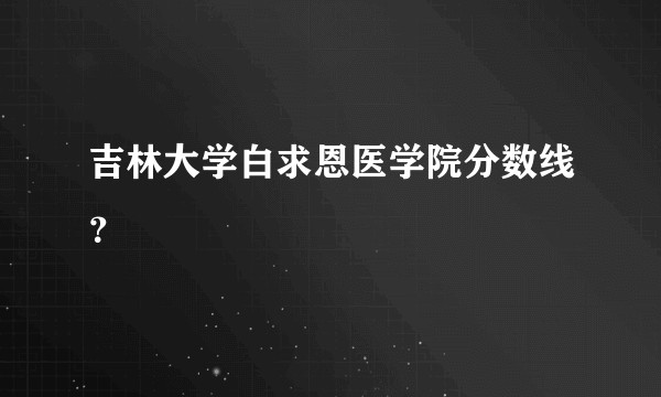 吉林大学白求恩医学院分数线？