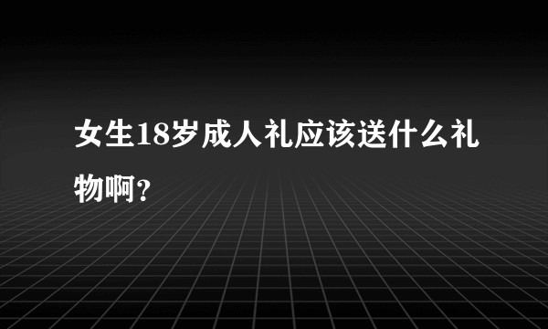 女生18岁成人礼应该送什么礼物啊？