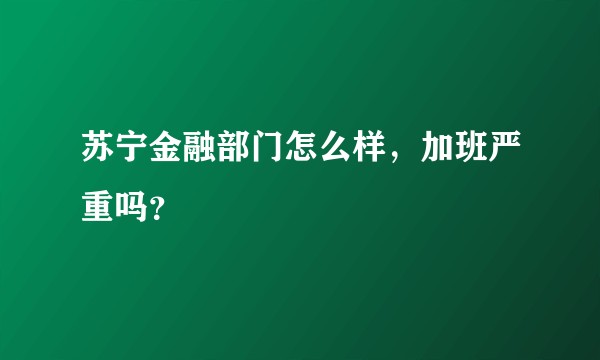 苏宁金融部门怎么样，加班严重吗？